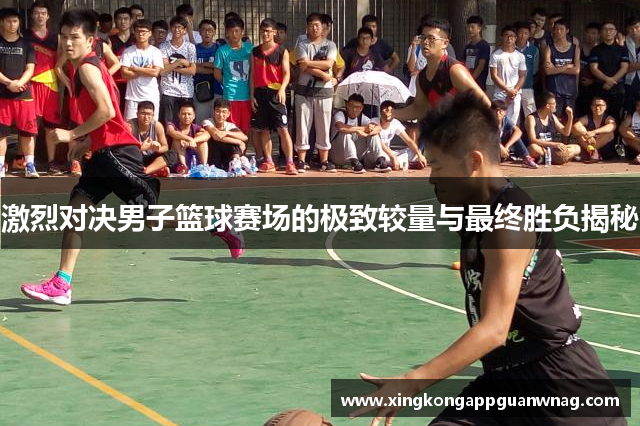 激烈对决男子篮球赛场的极致较量与最终胜负揭秘