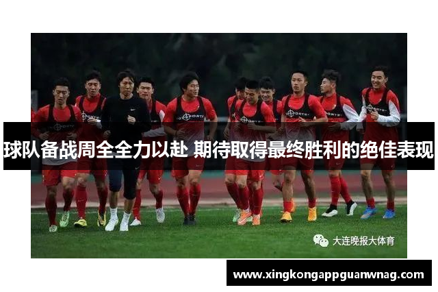球队备战周全全力以赴 期待取得最终胜利的绝佳表现