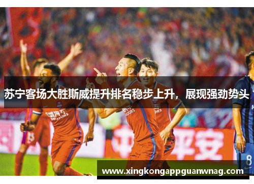 苏宁客场大胜斯威提升排名稳步上升，展现强劲势头