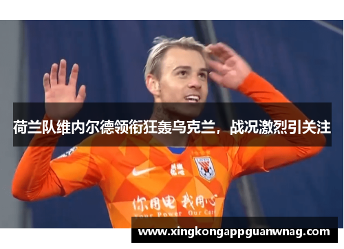 荷兰队维内尔德领衔狂轰乌克兰，战况激烈引关注