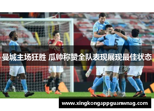 曼城主场狂胜 瓜帅称赞全队表现展现最佳状态