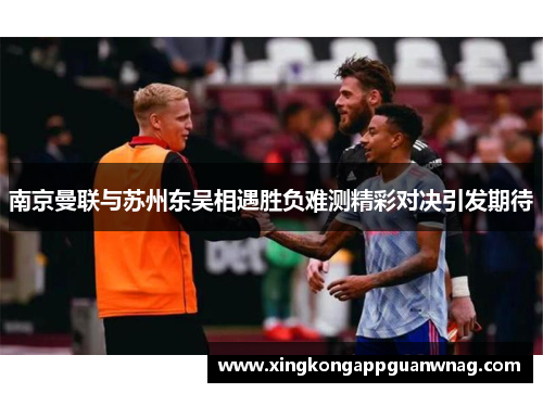 南京曼联与苏州东吴相遇胜负难测精彩对决引发期待