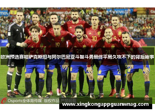 欧洲预选赛哈萨克斯坦与阿尔巴尼亚斗智斗勇最终平局久攻不下的背后故事