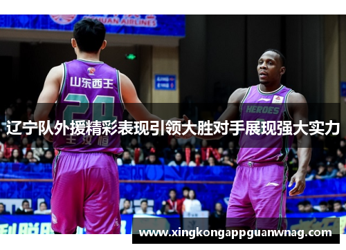 辽宁队外援精彩表现引领大胜对手展现强大实力
