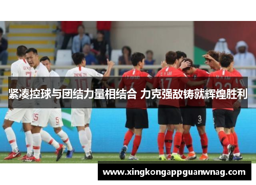 紧凑控球与团结力量相结合 力克强敌铸就辉煌胜利
