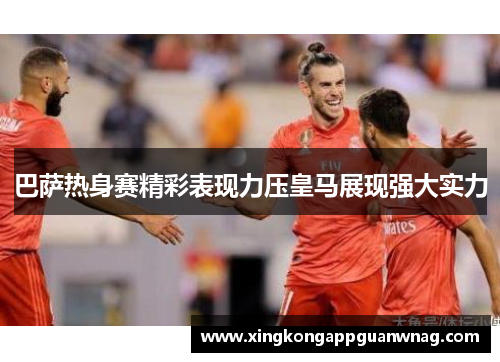 巴萨热身赛精彩表现力压皇马展现强大实力