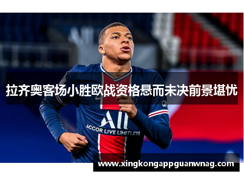 拉齐奥客场小胜欧战资格悬而未决前景堪忧