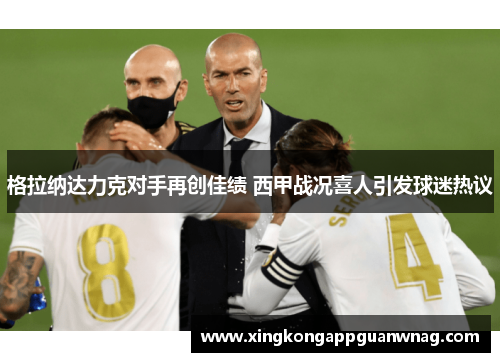 格拉纳达力克对手再创佳绩 西甲战况喜人引发球迷热议