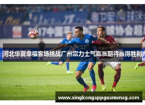 河北华夏幸福客场挑战广州富力士气高涨期待赢得胜利