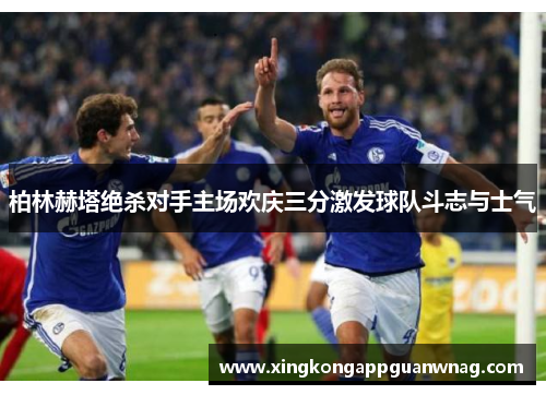 柏林赫塔绝杀对手主场欢庆三分激发球队斗志与士气