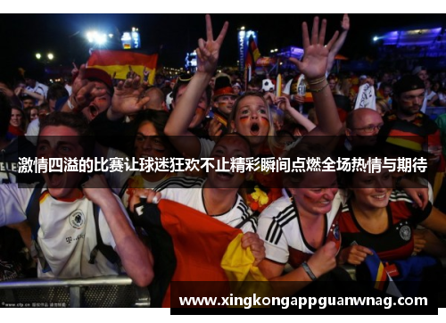 激情四溢的比赛让球迷狂欢不止精彩瞬间点燃全场热情与期待