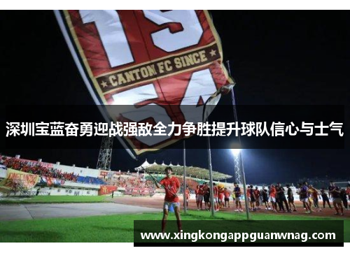 深圳宝蓝奋勇迎战强敌全力争胜提升球队信心与士气