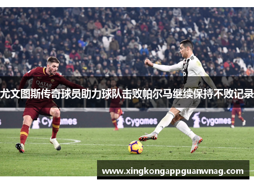 尤文图斯传奇球员助力球队击败帕尔马继续保持不败记录