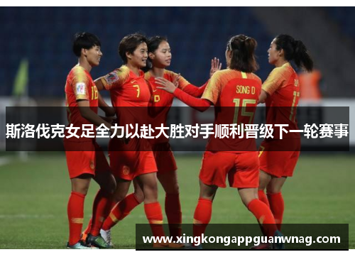斯洛伐克女足全力以赴大胜对手顺利晋级下一轮赛事