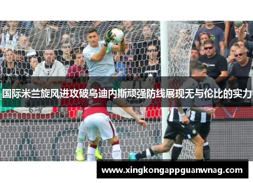 国际米兰旋风进攻破乌迪内斯顽强防线展现无与伦比的实力