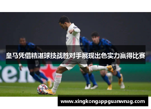 皇马凭借精湛球技战胜对手展现出色实力赢得比赛