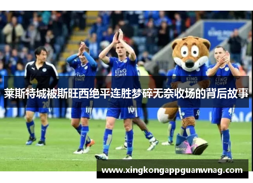 莱斯特城被斯旺西绝平连胜梦碎无奈收场的背后故事