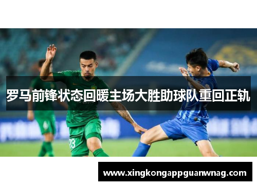 罗马前锋状态回暖主场大胜助球队重回正轨
