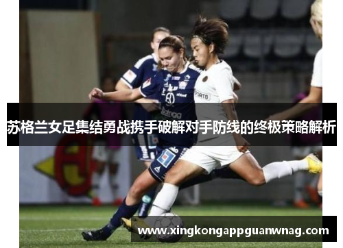 苏格兰女足集结勇战携手破解对手防线的终极策略解析