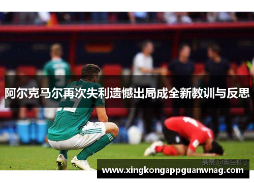 阿尔克马尔再次失利遗憾出局成全新教训与反思