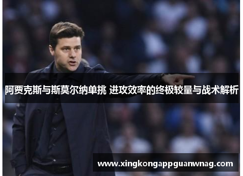 阿贾克斯与斯莫尔纳单挑 进攻效率的终极较量与战术解析