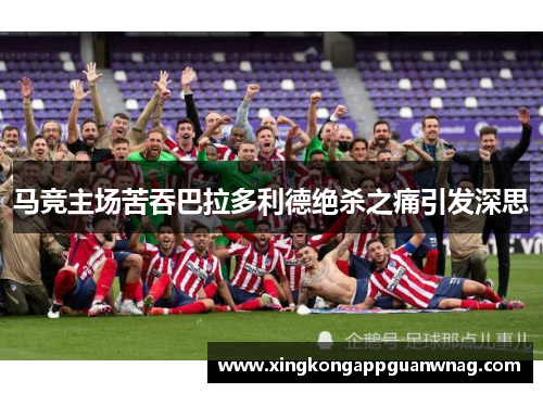 马竞主场苦吞巴拉多利德绝杀之痛引发深思