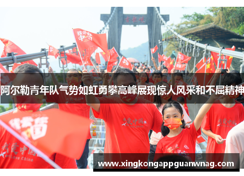 阿尔勒青年队气势如虹勇攀高峰展现惊人风采和不屈精神