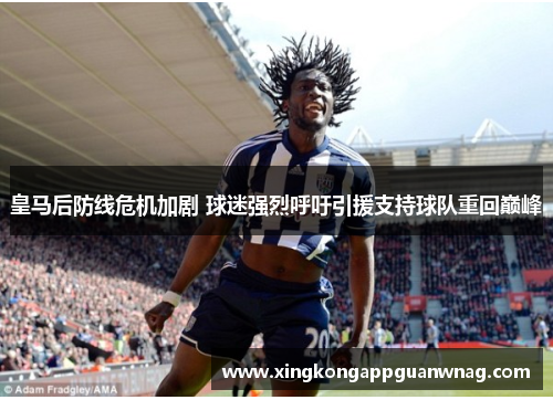 皇马后防线危机加剧 球迷强烈呼吁引援支持球队重回巅峰