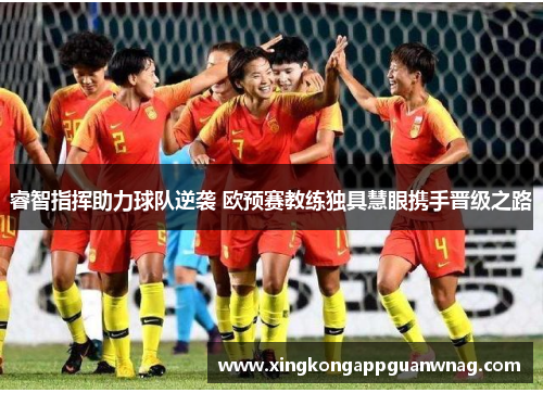 睿智指挥助力球队逆袭 欧预赛教练独具慧眼携手晋级之路