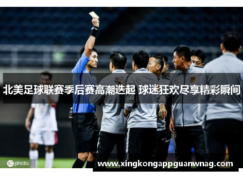 北美足球联赛季后赛高潮迭起 球迷狂欢尽享精彩瞬间