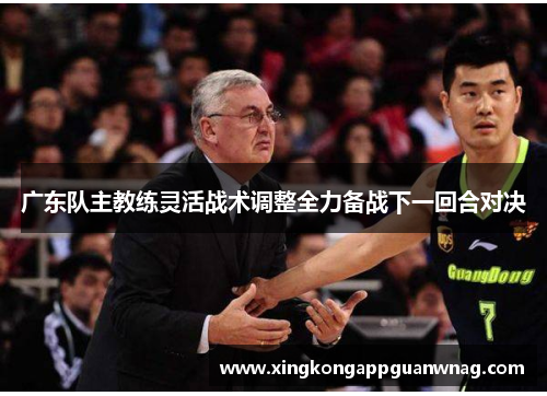 广东队主教练灵活战术调整全力备战下一回合对决