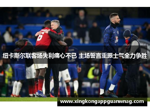 纽卡斯尔联客场失利痛心不已 主场誓言重振士气全力争胜