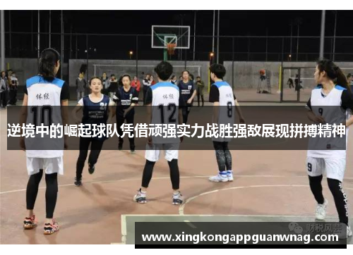 逆境中的崛起球队凭借顽强实力战胜强敌展现拼搏精神