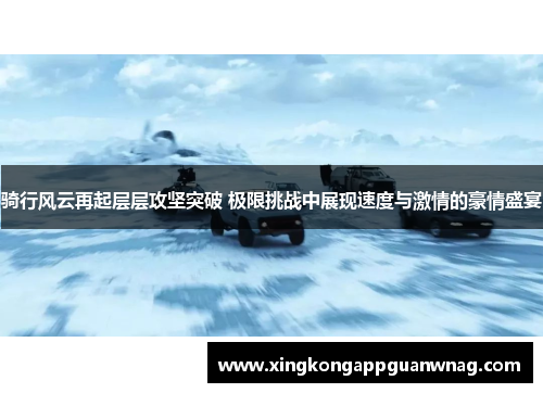 骑行风云再起层层攻坚突破 极限挑战中展现速度与激情的豪情盛宴