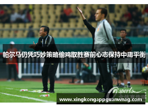帕尔马仍凭巧妙策略偷鸡取胜赛前心志保持中庸平衡