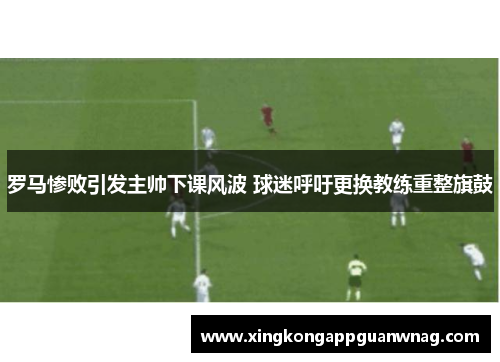 罗马惨败引发主帅下课风波 球迷呼吁更换教练重整旗鼓
