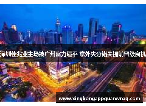 深圳佳兆业主场被广州富力逼平 意外失分错失提前晋级良机
