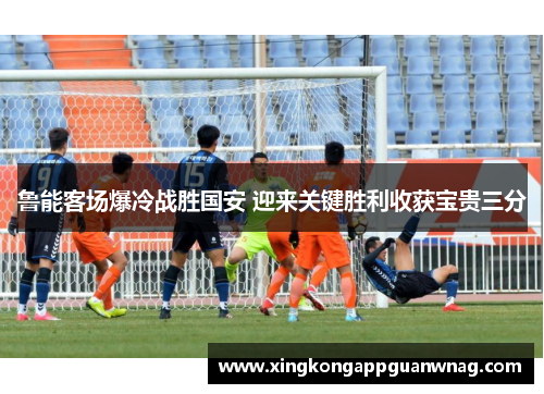 鲁能客场爆冷战胜国安 迎来关键胜利收获宝贵三分