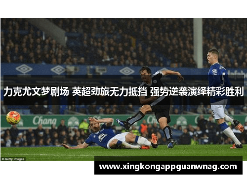 力克尤文梦剧场 英超劲旅无力抵挡 强势逆袭演绎精彩胜利