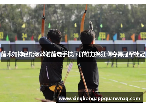 箭术如神轻松破敌射箭选手技压群雄力挽狂澜夺得冠军桂冠