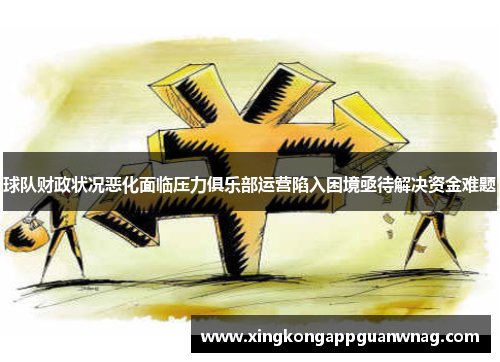 球队财政状况恶化面临压力俱乐部运营陷入困境亟待解决资金难题