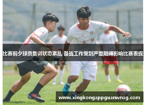 比赛前夕球员集训状态紊乱 备战工作受到严重阻碍影响比赛表现